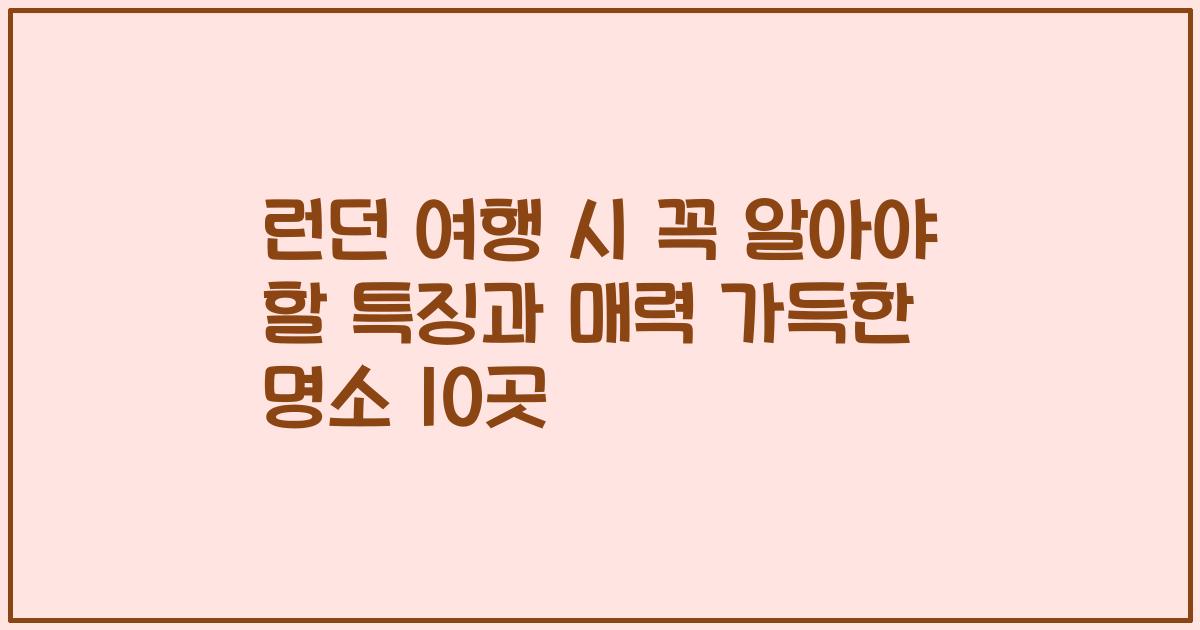 런던 여행 시 꼭 알아야 할 특징과 매력 가득한 명소 10곳