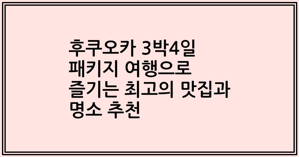 후쿠오카 3박4일 패키지 여행으로 즐기는 최고의 맛집과 명소 추천