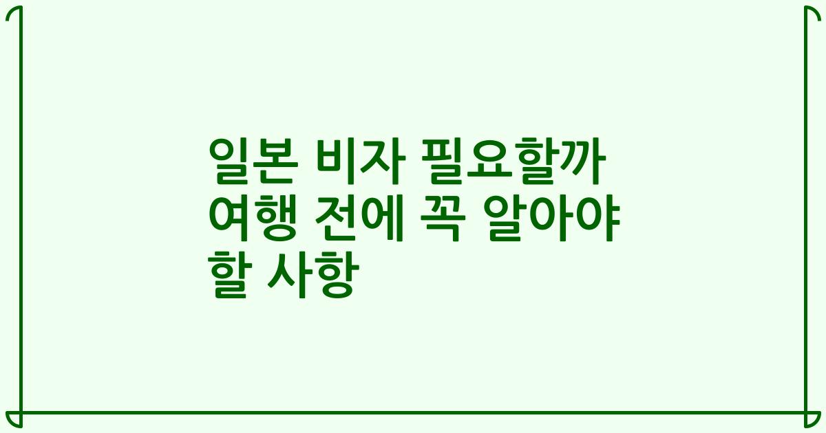 일본 비자 필요할까 여행 전에 꼭 알아야 할 사항
