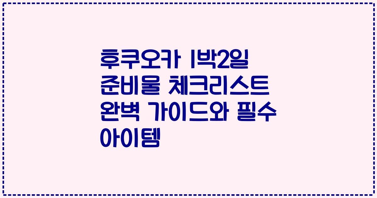 후쿠오카 1박2일 준비물 체크리스트 완벽 가이드와 필수 아이템
