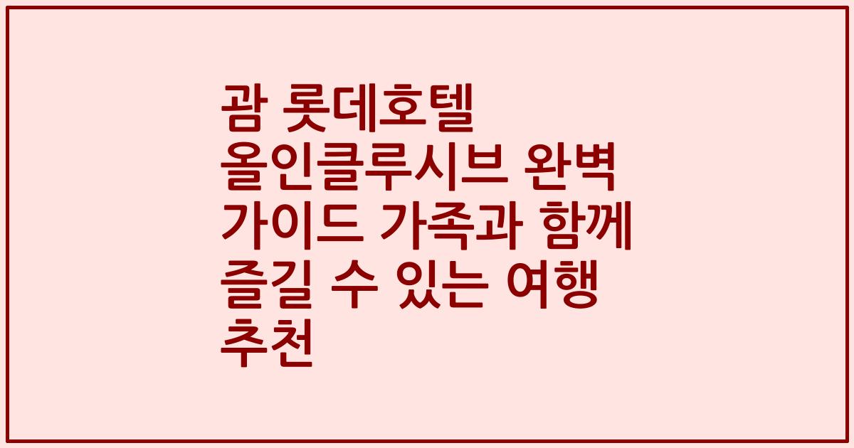 괌 롯데호텔 올인클루시브 완벽 가이드 가족과 함께 즐길 수 있는 여행 추천