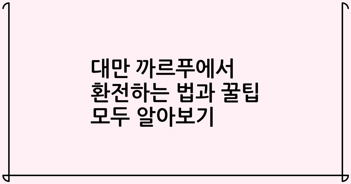 대만 까르푸에서 환전하는 법과 꿀팁 모두 알아보기