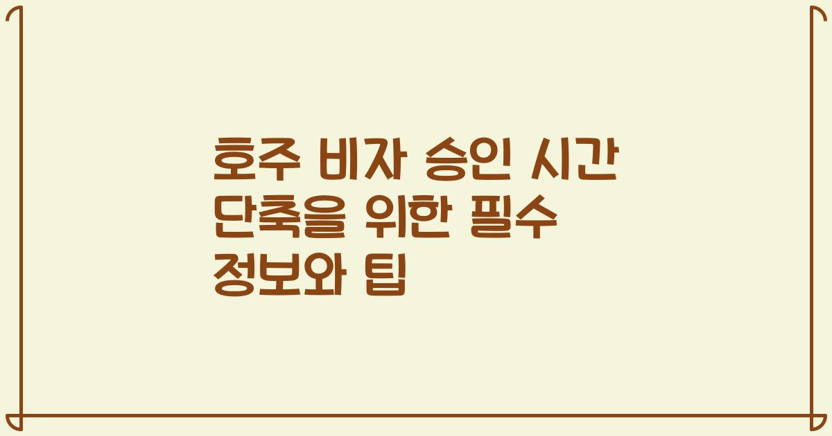 호주 비자 승인 시간 단축을 위한 필수 정보와 팁
