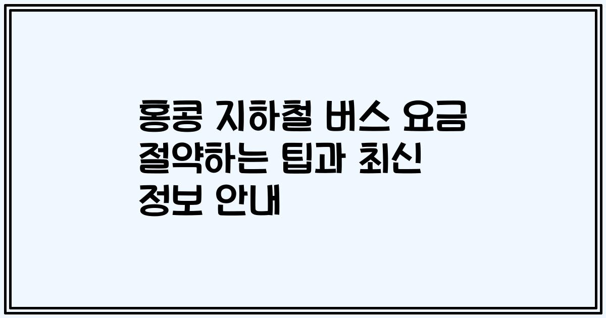 홍콩 지하철 버스 요금 절약하는 팁과 최신 정보 안내