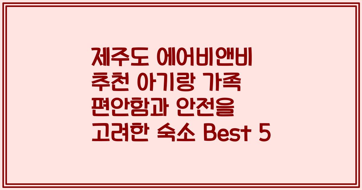 제주도 에어비앤비 추천 아기랑 가족 편안함과 안전을 고려한 숙소 Best 5