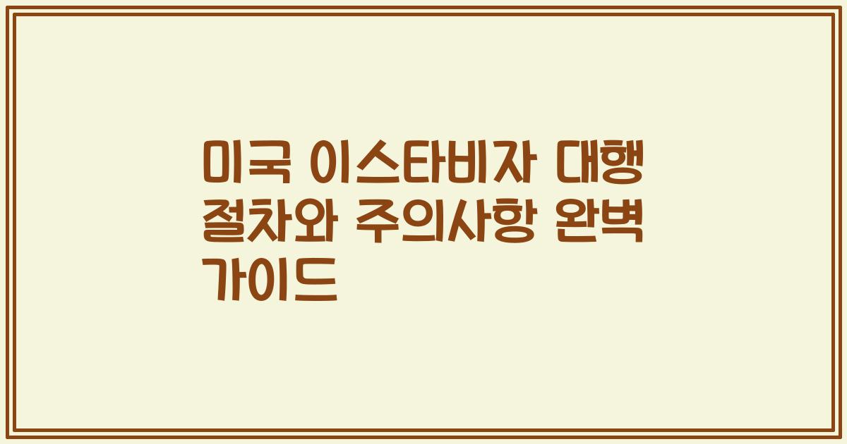 미국 이스타비자 대행 절차와 주의사항 완벽 가이드
