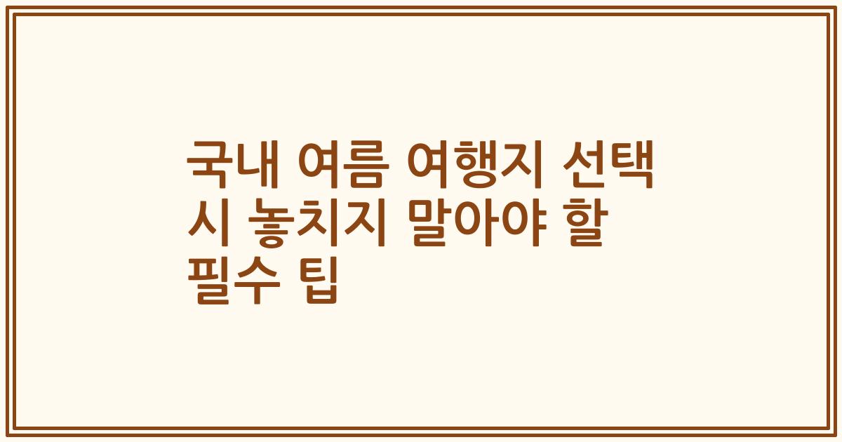 국내 여름 여행지 선택 시 놓치지 말아야 할 필수 팁