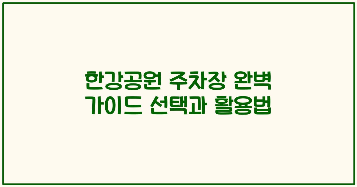 한강공원 주차장 완벽 가이드 선택과 활용법