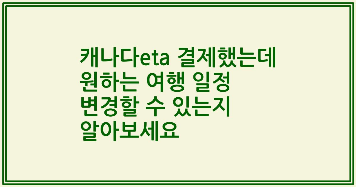 캐나다eta 결제했는데 원하는 여행 일정 변경할 수 있는지 알아보세요