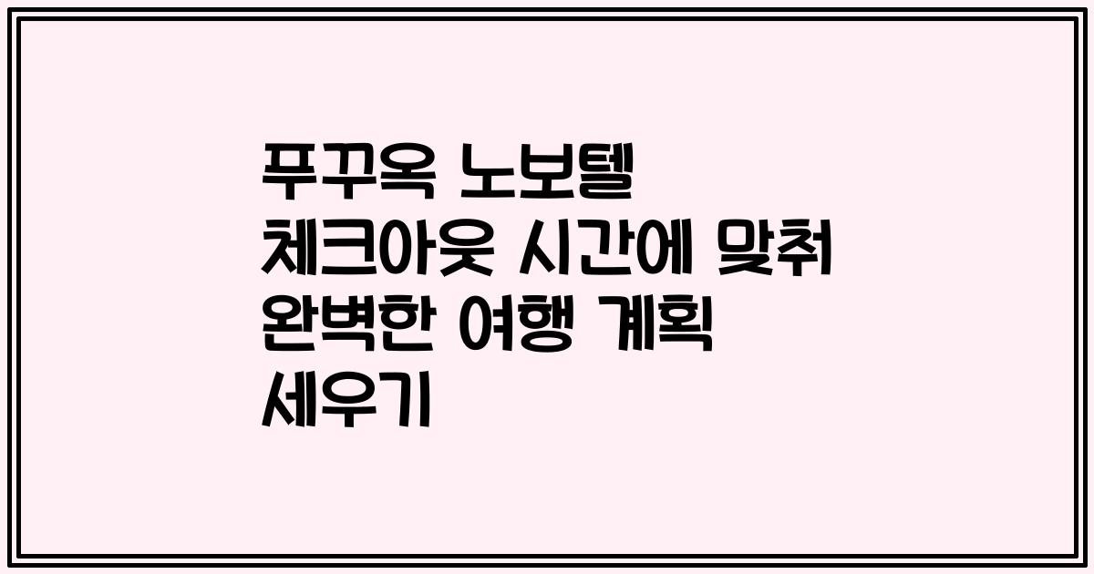 푸꾸옥 노보텔 체크아웃 시간에 맞춰 완벽한 여행 계획 세우기