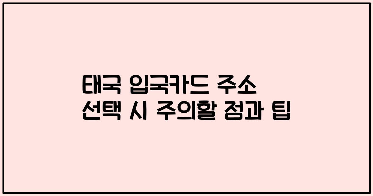 태국 입국카드 주소 선택 시 주의할 점과 팁