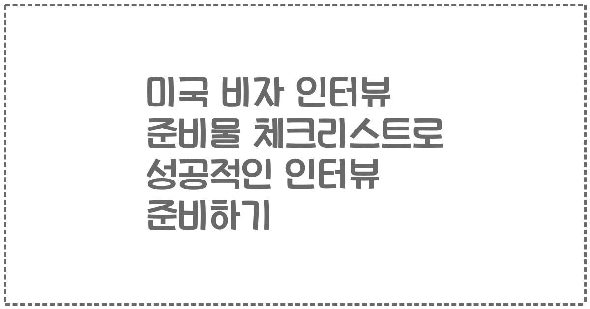 미국 비자 인터뷰 준비물 체크리스트로 성공적인 인터뷰 준비하기